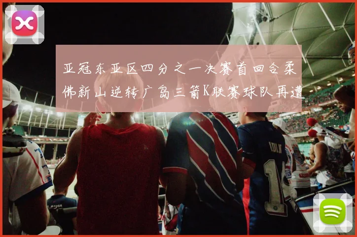 亚冠东亚区四分之一决赛首回合柔佛新山逆转广岛三箭K联赛球队再遭不胜困扰