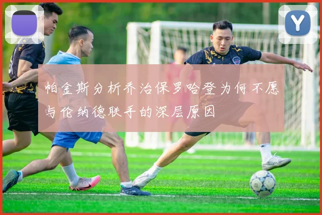 帕金斯分析乔治保罗哈登为何不愿与伦纳德联手的深层原因