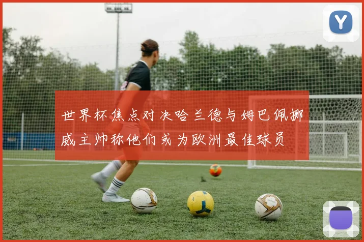 世界杯焦点对决哈兰德与姆巴佩挪威主帅称他们或为欧洲最佳球员