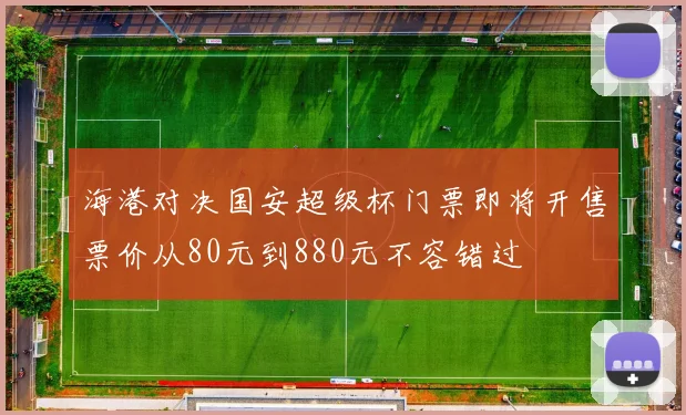 海港对决国安超级杯门票即将开售票价从80元到880元不容错过