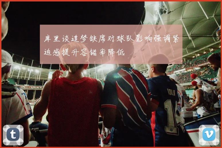 库里谈追梦缺席对球队影响强调紧迫感提升容错率降低
