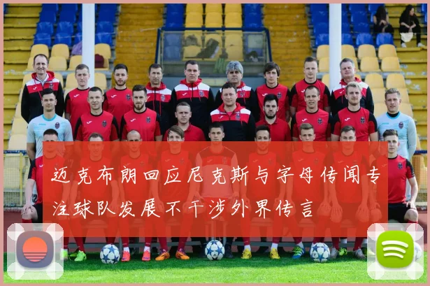 迈克布朗回应尼克斯与字母传闻专注球队发展不干涉外界传言