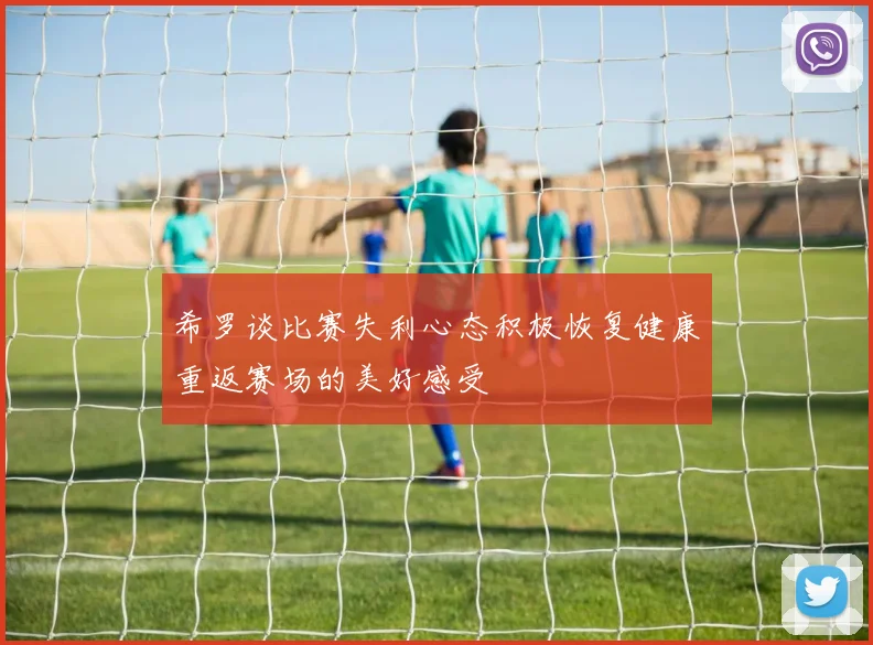 希罗谈比赛失利心态积极恢复健康重返赛场的美好感受
