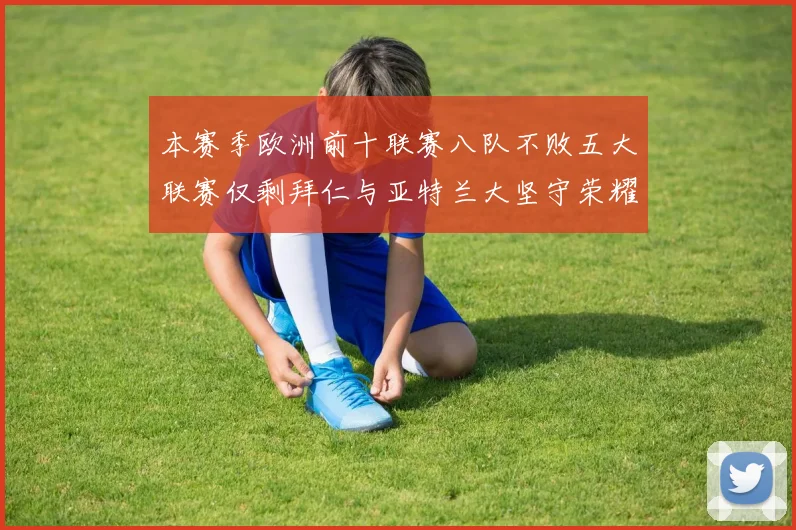 本赛季欧洲前十联赛八队不败五大联赛仅剩拜仁与亚特兰大坚守荣耀