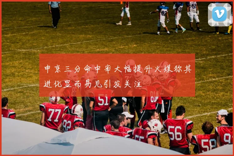 申京三分命中率大幅提升火媒称其进化显而易见引发关注