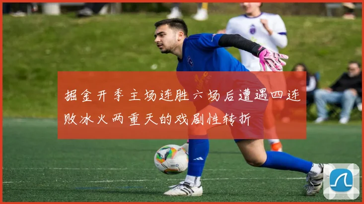 掘金开季主场连胜六场后遭遇四连败冰火两重天的戏剧性转折