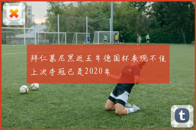 拜仁慕尼黑近五年德国杯表现不佳上次夺冠已是2020年