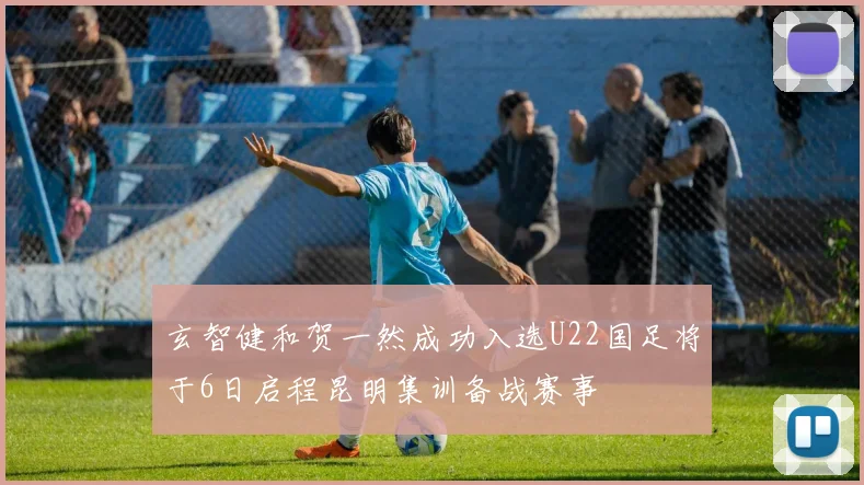 玄智健和贺一然成功入选U22国足将于6日启程昆明集训备战赛事