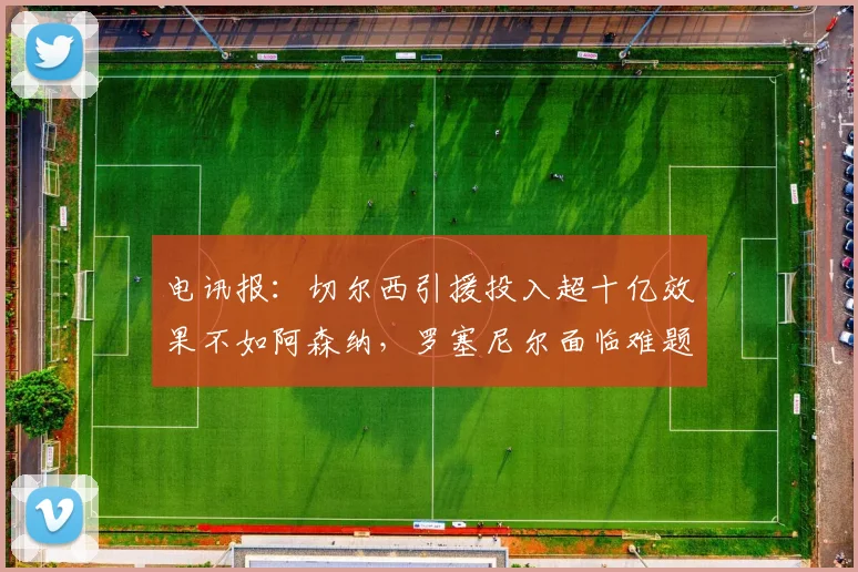 电讯报：切尔西引援投入超十亿效果不如阿森纳，罗塞尼尔面临难题