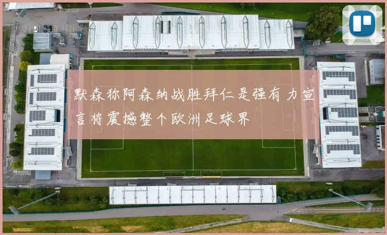 默森称阿森纳战胜拜仁是强有力宣言将震撼整个欧洲足球界