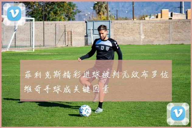 菲利克斯精彩进球被判无效布罗佐维奇手球成关键因素