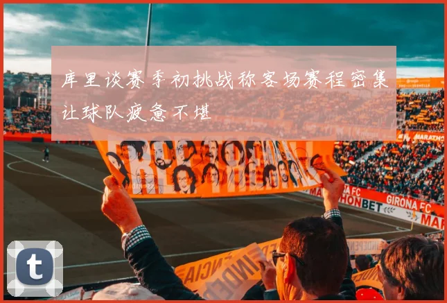 库里谈赛季初挑战称客场赛程密集让球队疲惫不堪