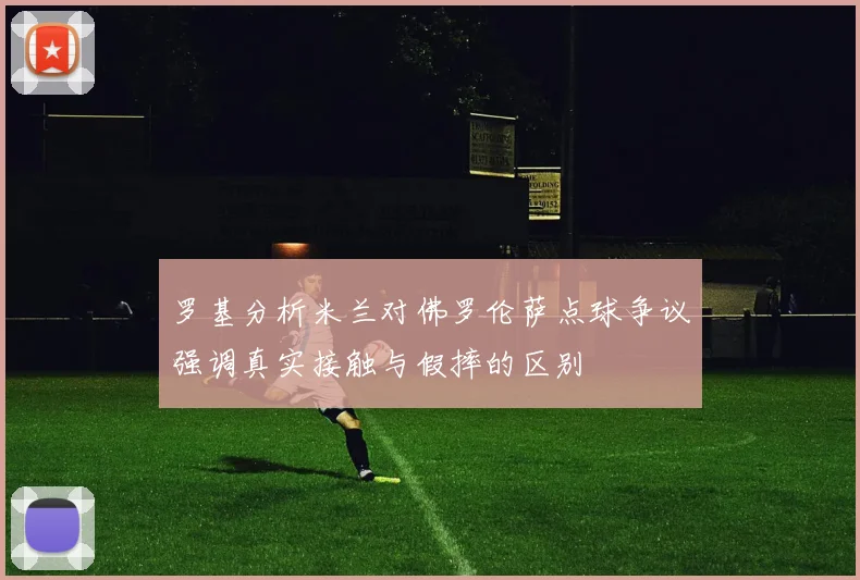 罗基分析米兰对佛罗伦萨点球争议强调真实接触与假摔的区别