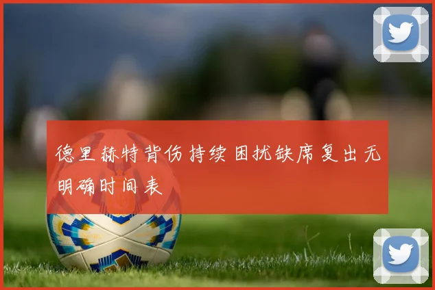 德里赫特背伤持续困扰缺席复出无明确时间表
