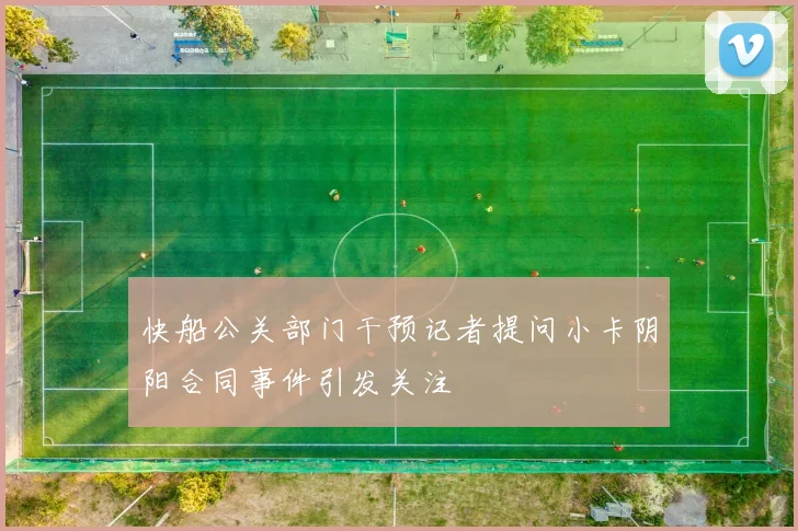 快船公关部门干预记者提问小卡阴阳合同事件引发关注