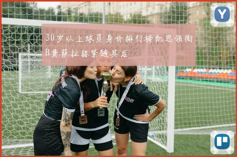 30岁以上球员身价排行榜凯恩领衔B费萨拉赫紧随其后