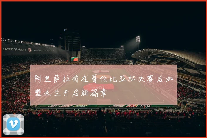 阿里萨拉将在哥伦比亚杯决赛后加盟米兰开启新篇章