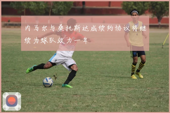 内马尔与桑托斯达成续约协议将继续为球队效力一年