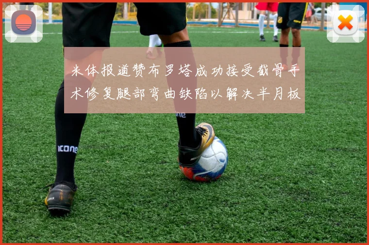 米体报道赞布罗塔成功接受截骨手术修复腿部弯曲缺陷以解决半月板缺失问题