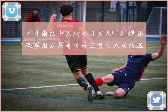 六年前的今天科比与女儿Gigi现场观赛用东契奇母语互喷垃圾话的温馨时刻