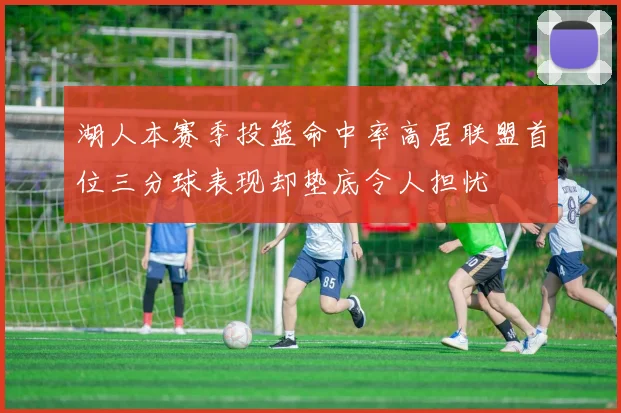 湖人本赛季投篮命中率高居联盟首位三分球表现却垫底令人担忧