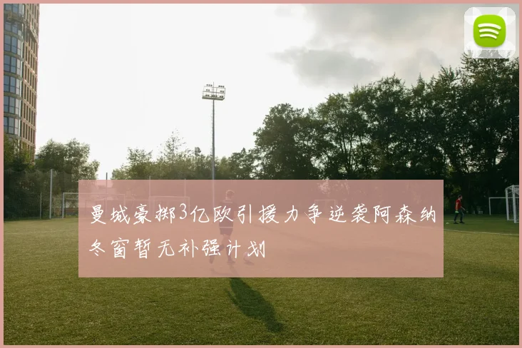 曼城豪掷3亿欧引援力争逆袭阿森纳冬窗暂无补强计划