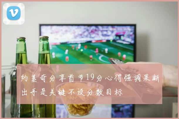 约基奇分享首节19分心得强调果断出手是关键不设分数目标
