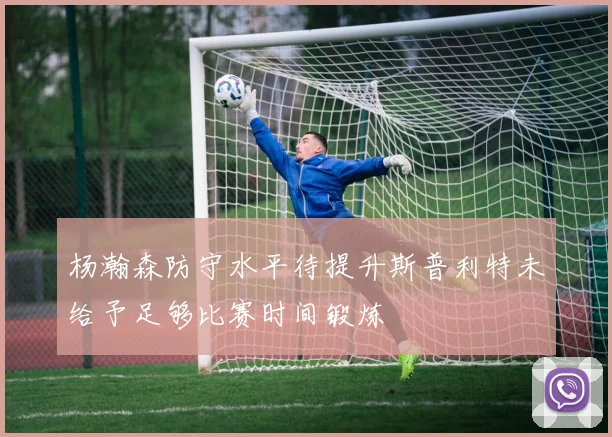 杨瀚森防守水平待提升斯普利特未给予足够比赛时间锻炼